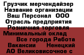 Грузчик-мерчендайзер › Название организации ­ Ваш Персонал, ООО › Отрасль предприятия ­ Розничная торговля › Минимальный оклад ­ 12 000 - Все города Работа » Вакансии   . Ненецкий АО,Великовисочное с.